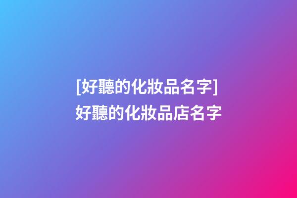 [好聽的化妝品名字]好聽的化妝品店名字-第1張-店鋪起名-玄機派